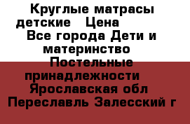 Круглые матрасы детские › Цена ­ 3 150 - Все города Дети и материнство » Постельные принадлежности   . Ярославская обл.,Переславль-Залесский г.
